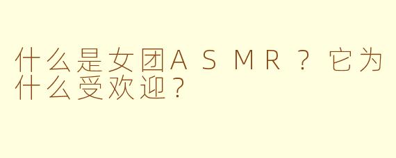什么是女团ASMR？它为什么受欢迎？