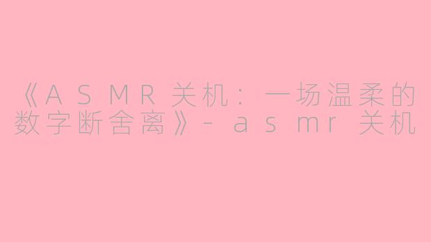《ASMR关机：一场温柔的数字断舍离》-asmr关机