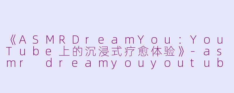 《ASMRDreamYou：YouTube上的沉浸式疗愈体验》-asmr dreamyouyoutube