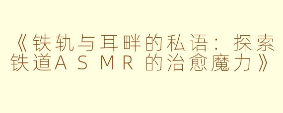 《铁轨与耳畔的私语：探索铁道ASMR的治愈魔力》
