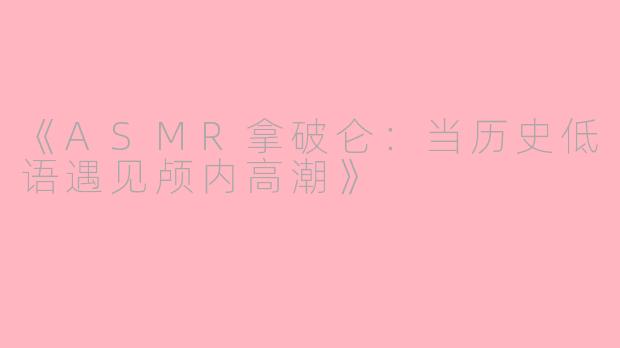 《ASMR拿破仑：当历史低语遇见颅内高潮》