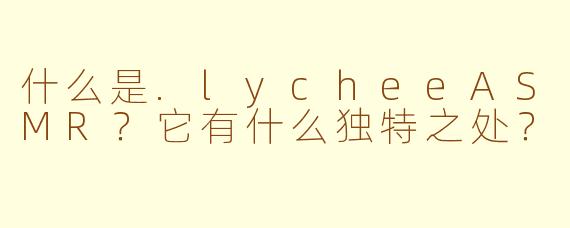 什么是.lycheeASMR？它有什么独特之处？