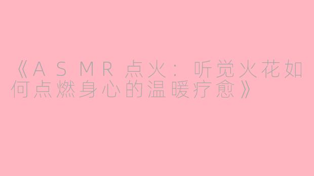 《ASMR点火：听觉火花如何点燃身心的温暖疗愈》