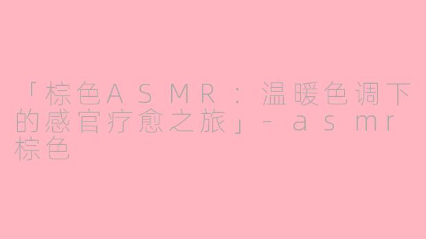 「棕色ASMR：温暖色调下的感官疗愈之旅」-asmr棕色
