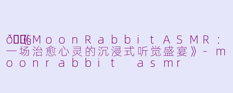 🎧《MoonRabbitASMR:一场治愈心灵的沉浸式听觉盛宴》