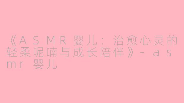 《ASMR婴儿：治愈心灵的轻柔呢喃与成长陪伴》-asmr婴儿