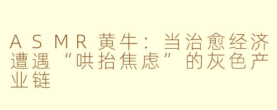 ASMR黄牛：当治愈经济遭遇“哄抬焦虑”的灰色产业链