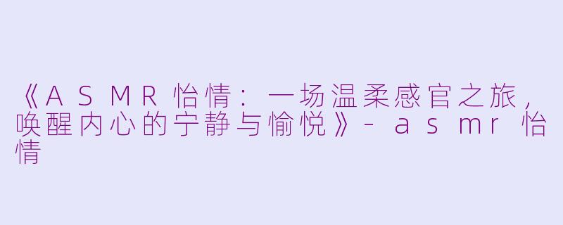 《ASMR怡情：一场温柔感官之旅，唤醒内心的宁静与愉悦》-asmr怡情