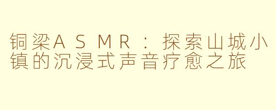 铜梁ASMR：探索山城小镇的沉浸式声音疗愈之旅