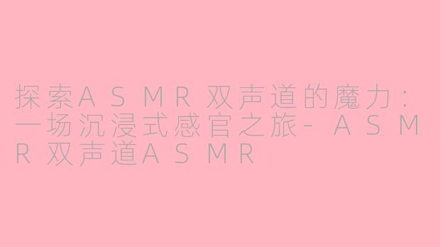 探索ASMR双声道的魔力：一场沉浸式感官之旅-ASMR双声道ASMR