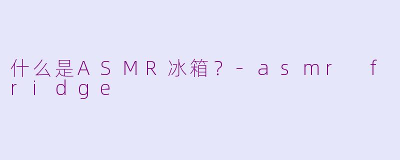 什么是ASMR冰箱？-asmr fridge