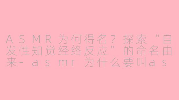 ASMR为何得名？探索“自发性知觉经络反应”的命名由来-asmr为什么要叫asmr