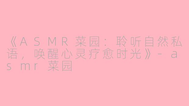 《ASMR菜园：聆听自然私语，唤醒心灵疗愈时光》-asmr菜园