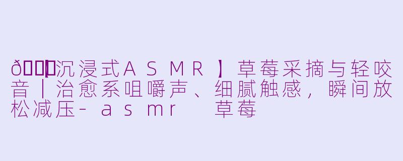 🍓【沉浸式ASMR】草莓采摘与轻咬音｜治愈系咀嚼声、细腻触感，瞬间放松减压-asmr 草莓