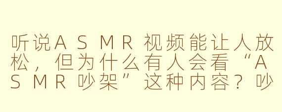 听说ASMR视频能让人放松，但为什么有人会看“ASMR吵架”这种内容？吵架不是应该让人紧张吗？