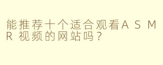 能推荐十个适合观看ASMR视频的网站吗?