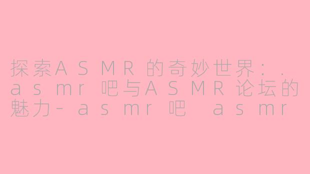 探索ASMR的奇妙世界：.asmr吧与ASMR论坛的魅力-asmr吧 asmr论坛