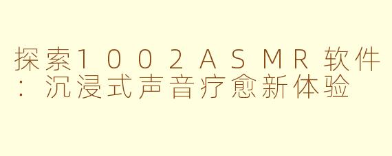 探索1002ASMR软件：沉浸式声音疗愈新体验