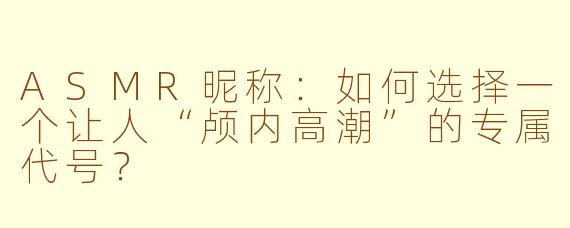 ASMR昵称：如何选择一个让人“颅内高潮”的专属代号？