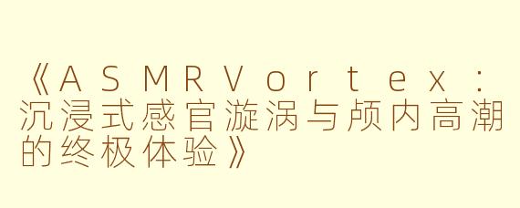 《ASMRVortex：沉浸式感官漩涡与颅内高潮的终极体验》