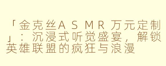 「金克丝ASMR万元定制」：沉浸式听觉盛宴，解锁英雄联盟的疯狂与浪漫