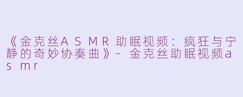 《金克丝ASMR助眠视频：疯狂与宁静的奇妙协奏曲》-金克丝助眠视频asmr