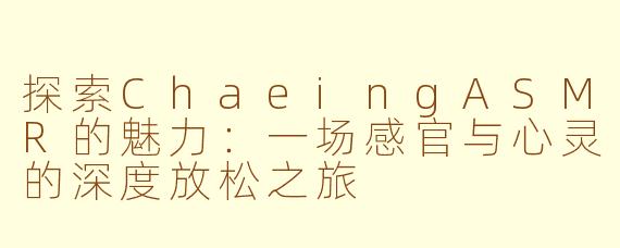 探索ChaeingASMR的魅力：一场感官与心灵的深度放松之旅