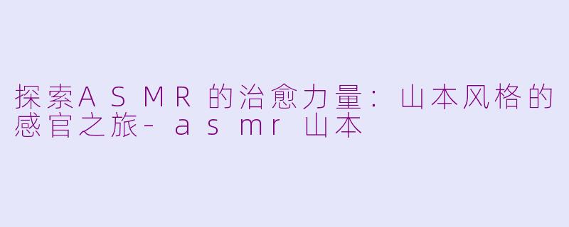 探索ASMR的治愈力量：山本风格的感官之旅-asmr山本
