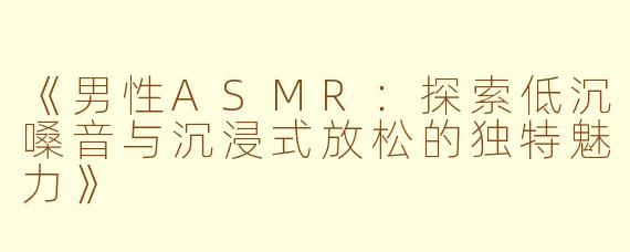 《男性ASMR：探索低沉嗓音与沉浸式放松的独特魅力》