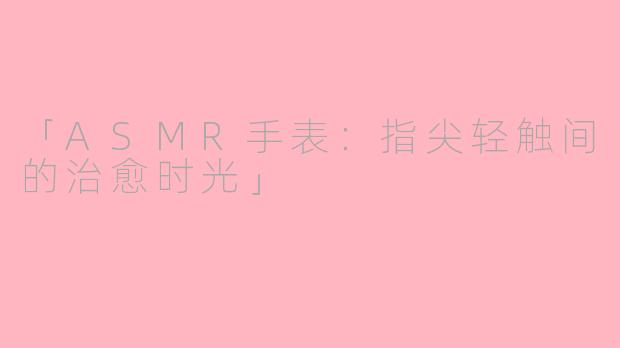 「ASMR手表：指尖轻触间的治愈时光」