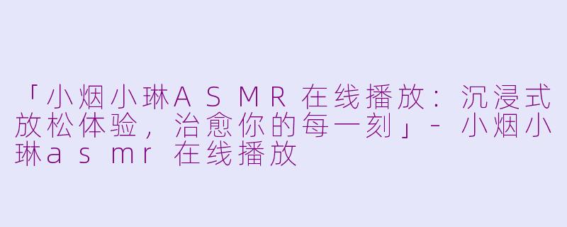 「小烟小琳ASMR在线播放：沉浸式放松体验，治愈你的每一刻」-小烟小琳asmr在线播放