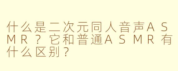 什么是二次元同人音声ASMR？它和普通ASMR有什么区别？