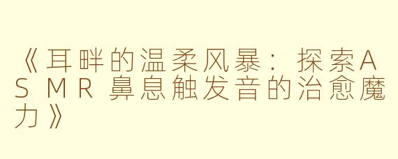 《耳畔的温柔风暴：探索ASMR鼻息触发音的治愈魔力》