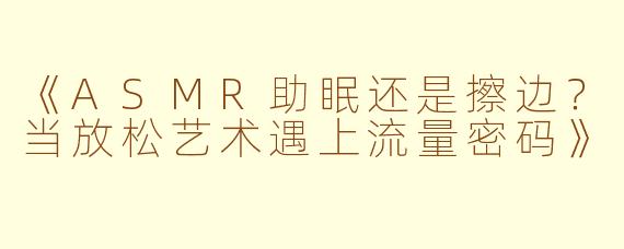 《ASMR助眠还是擦边？当放松艺术遇上流量密码》