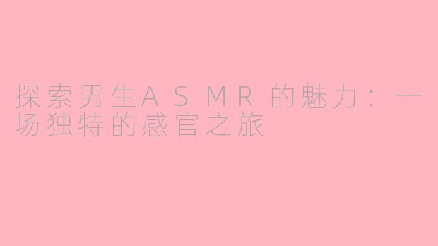 探索男生ASMR的魅力：一场独特的感官之旅