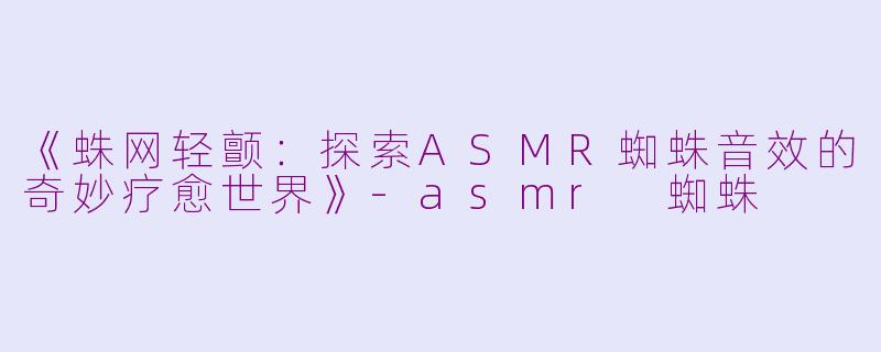 《蛛网轻颤：探索ASMR蜘蛛音效的奇妙疗愈世界》-asmr 蜘蛛
