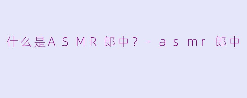 什么是ASMR郎中？-asmr郎中
