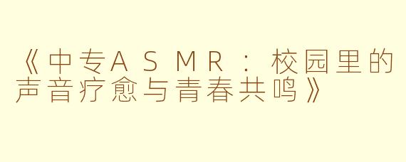 《中专ASMR：校园里的声音疗愈与青春共鸣》