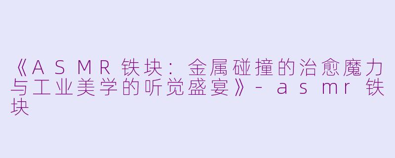 《ASMR铁块：金属碰撞的治愈魔力与工业美学的听觉盛宴》-asmr铁块