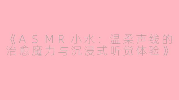 《ASMR小水：温柔声线的治愈魔力与沉浸式听觉体验》