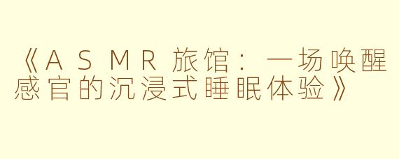 《ASMR旅馆：一场唤醒感官的沉浸式睡眠体验》