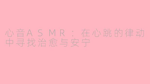 心音ASMR：在心跳的律动中寻找治愈与安宁