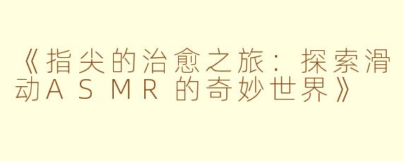 《指尖的治愈之旅：探索滑动ASMR的奇妙世界》