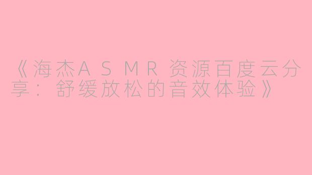 《海杰ASMR资源百度云分享：舒缓放松的音效体验》