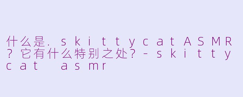 什么是.skittycatASMR？它有什么特别之处？-skittycat asmr