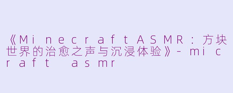 《MinecraftASMR：方块世界的治愈之声与沉浸体验》-micraft asmr