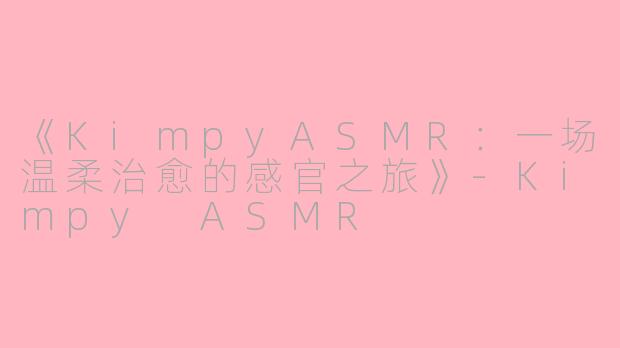 《KimpyASMR：一场温柔治愈的感官之旅》-Kimpy ASMR