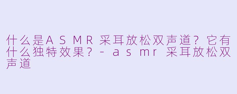 什么是ASMR采耳放松双声道？它有什么独特效果？-asmr采耳放松双声道