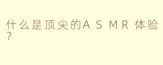 什么是顶尖的ASMR体验？