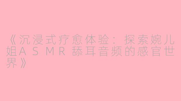 《沉浸式疗愈体验：探索婉儿姐ASMR舔耳音频的感官世界》
